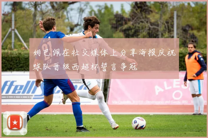 姆巴佩在社交媒体上分享海报庆祝球队晋级西超杯誓言争冠