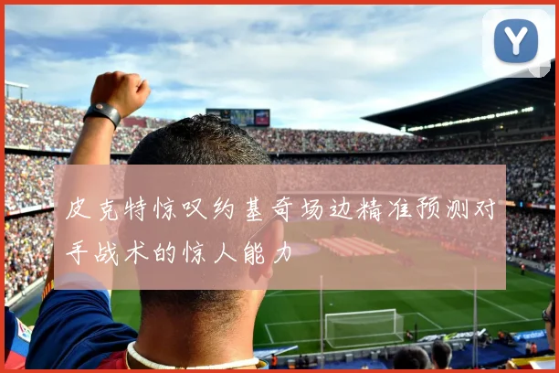 皮克特惊叹约基奇场边精准预测对手战术的惊人能力