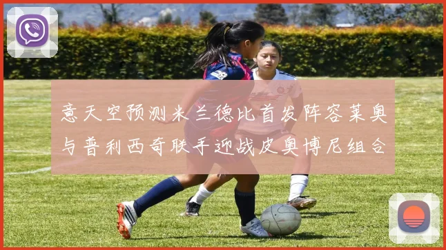 意天空预测米兰德比首发阵容莱奥与普利西奇联手迎战皮奥博尼组合