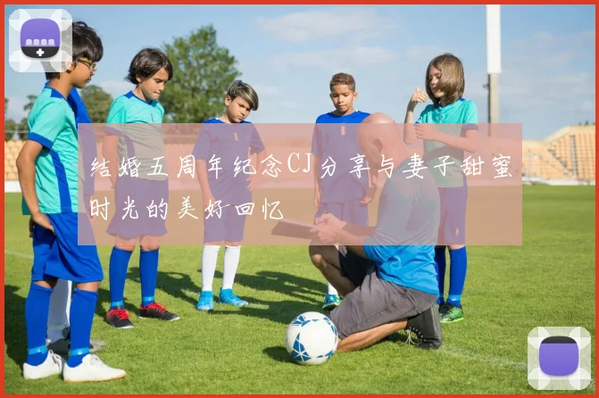 结婚五周年纪念CJ分享与妻子甜蜜时光的美好回忆