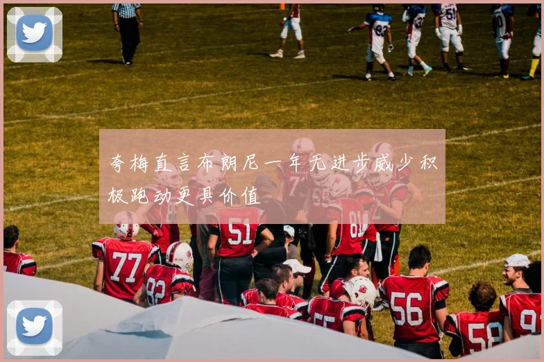 夸梅直言布朗尼一年无进步威少积极跑动更具价值