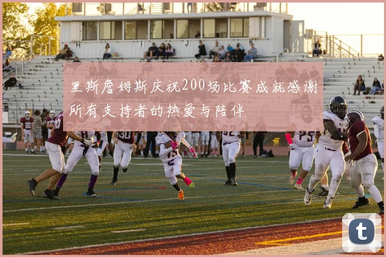 里斯詹姆斯庆祝200场比赛成就感谢所有支持者的热爱与陪伴