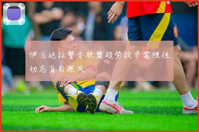 伊戈达拉警示联盟趋势投资需理性切忌盲目跟风