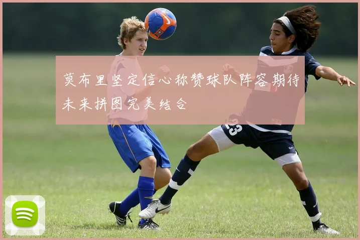 莫布里坚定信心称赞球队阵容期待未来拼图完美结合