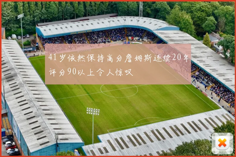 41岁依然保持高分詹姆斯连续20年评分90以上令人惊叹