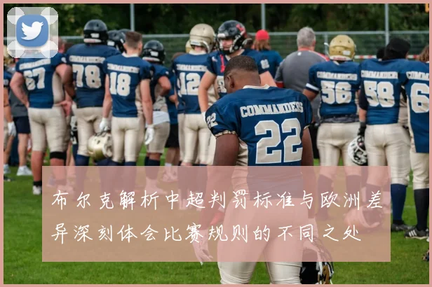 布尔克解析中超判罚标准与欧洲差异深刻体会比赛规则的不同之处