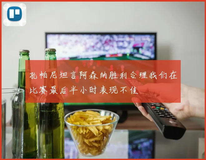 孔帕尼坦言阿森纳胜利合理我们在比赛最后半小时表现不佳
