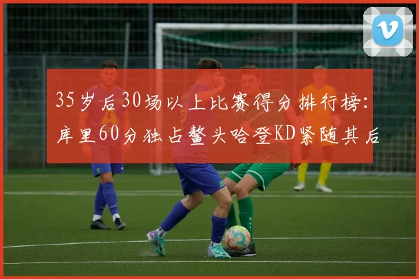 35岁后30场以上比赛得分排行榜：库里60分独占鳌头哈登KD紧随其后