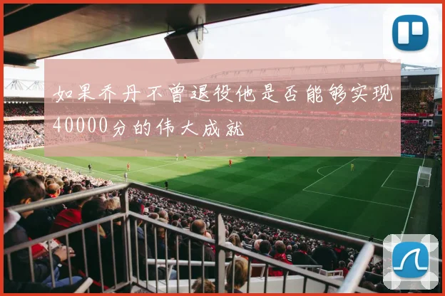 如果乔丹不曾退役他是否能够实现40000分的伟大成就