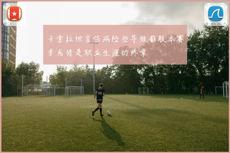 卡索拉坦言伤病险些导致截肢本赛季或将是职业生涯的终章