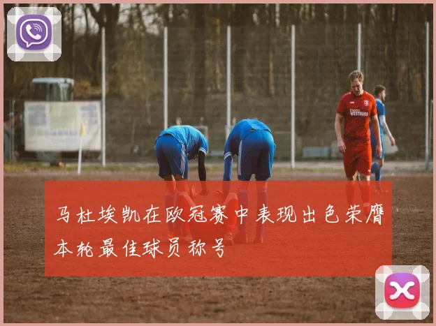 马杜埃凯在欧冠赛中表现出色荣膺本轮最佳球员称号