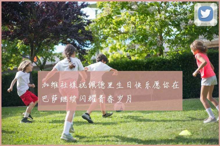加维社媒祝佩德里生日快乐愿你在巴萨继续闪耀青春岁月