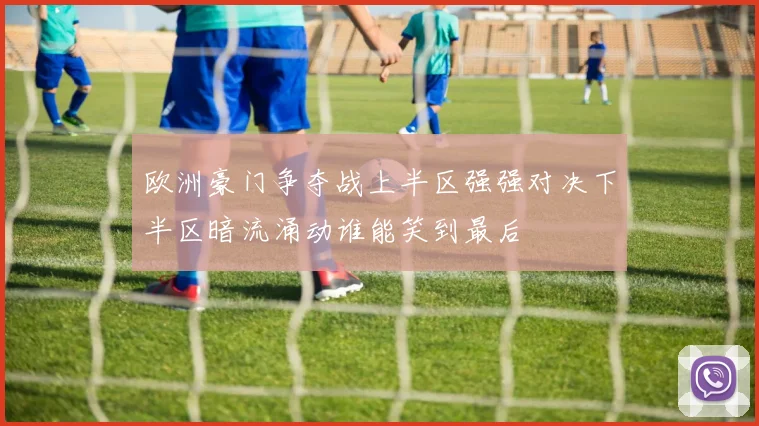 欧洲豪门争夺战上半区强强对决下半区暗流涌动谁能笑到最后