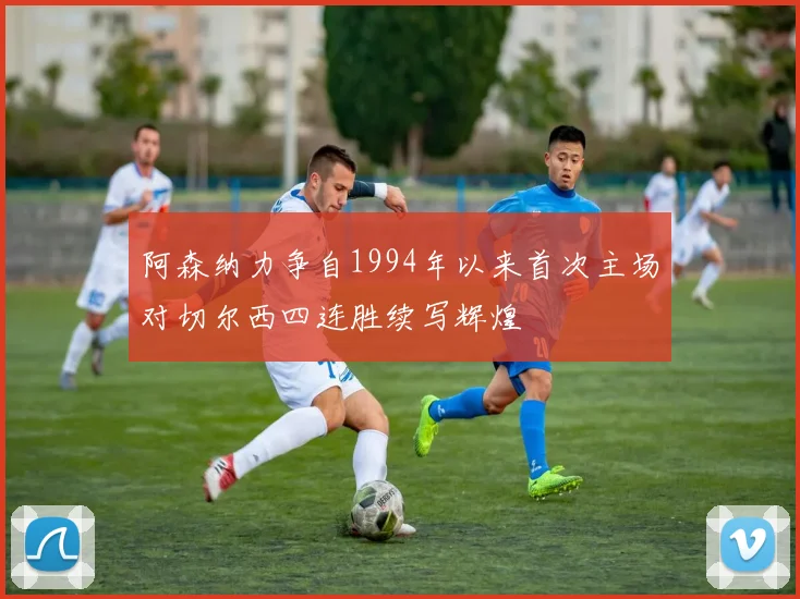 阿森纳力争自1994年以来首次主场对切尔西四连胜续写辉煌