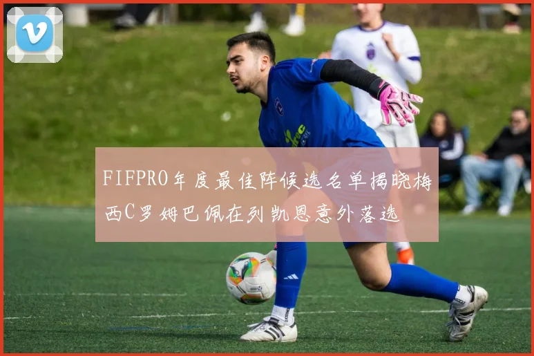 FIFPRO年度最佳阵候选名单揭晓梅西C罗姆巴佩在列凯恩意外落选