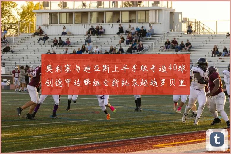 奥利塞与迪亚斯上半季联手造40球创德甲边锋组合新纪录超越罗贝里