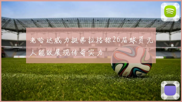 老哈达威力挺弗拉格称26届球员无人能敌展现传奇实力