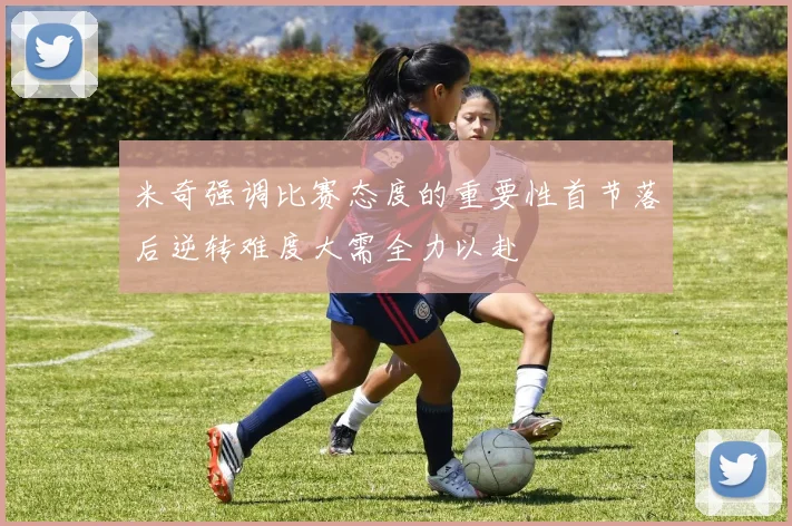米奇强调比赛态度的重要性首节落后逆转难度大需全力以赴