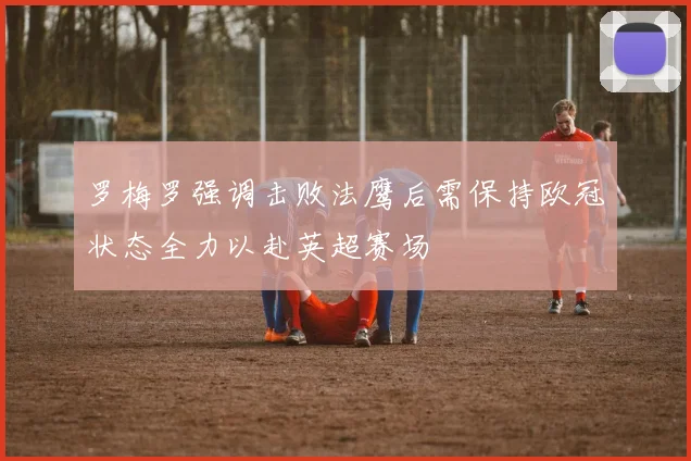 罗梅罗强调击败法鹰后需保持欧冠状态全力以赴英超赛场