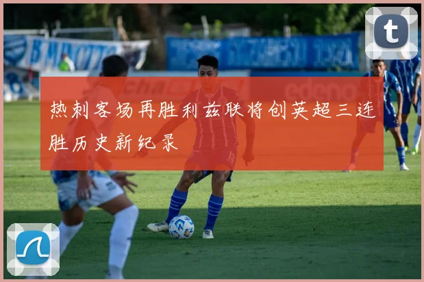 热刺客场再胜利兹联将创英超三连胜历史新纪录