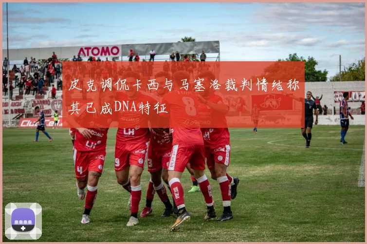皮克调侃卡西与马塞洛裁判情结称其已成DNA特征
