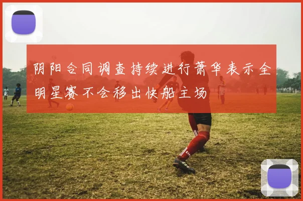 阴阳合同调查持续进行萧华表示全明星赛不会移出快船主场