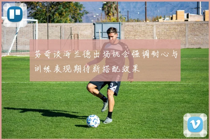 芬奇谈海兰德出场机会强调耐心与训练表现期待新搭配效果