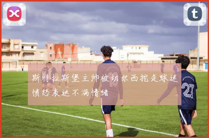 斯特拉斯堡主帅被切尔西挖走球迷愤怒表达不满情绪