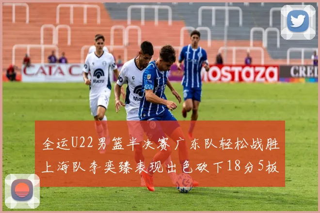 全运U22男篮半决赛广东队轻松战胜上海队李奕臻表现出色砍下18分5板2助