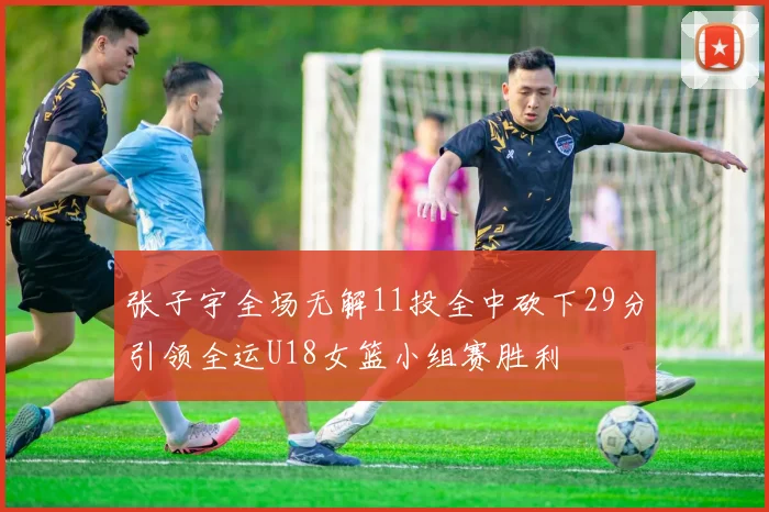 张子宇全场无解11投全中砍下29分引领全运U18女篮小组赛胜利