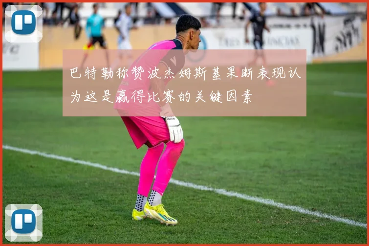 巴特勒称赞波杰姆斯基果断表现认为这是赢得比赛的关键因素