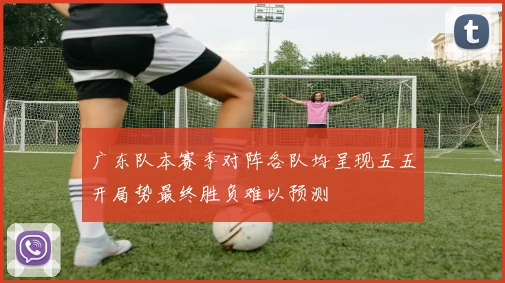 广东队本赛季对阵各队均呈现五五开局势最终胜负难以预测