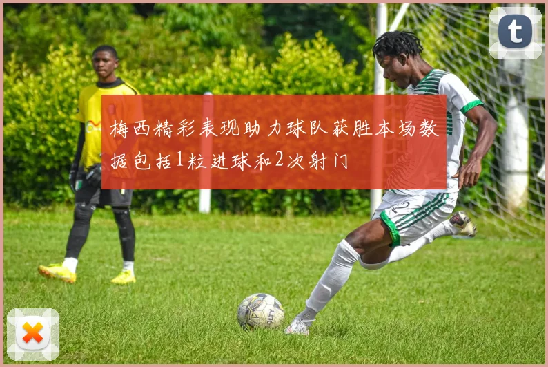 梅西精彩表现助力球队获胜本场数据包括1粒进球和2次射门