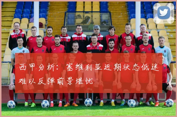 西甲分析：塞维利亚近期状态低迷难以反弹前景堪忧