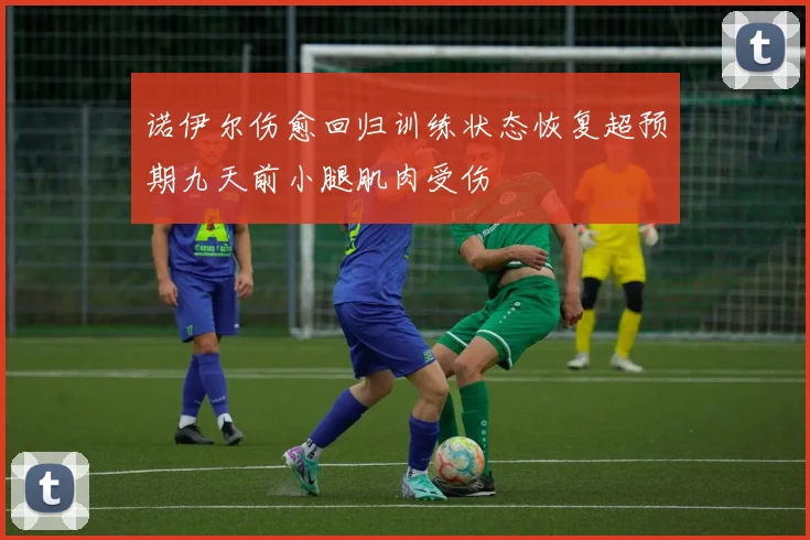 诺伊尔伤愈回归训练状态恢复超预期九天前小腿肌肉受伤