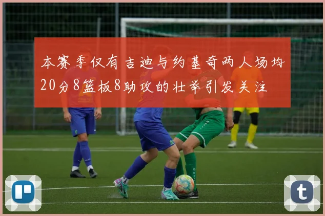 本赛季仅有吉迪与约基奇两人场均20分8篮板8助攻的壮举引发关注