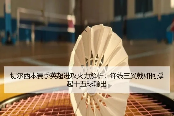 切尔西本赛季英超进攻火力解析：锋线三叉戟如何撑起十五球输出